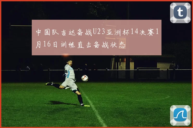 中国队吉达备战U23亚洲杯14决赛1月16日训练直击备战状态
