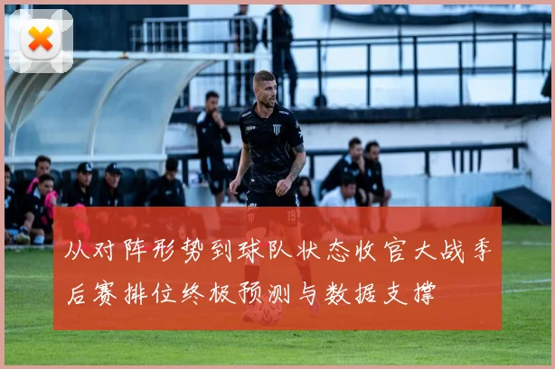 从对阵形势到球队状态收官大战季后赛排位终极预测与数据支撑