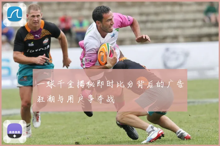 一球千金揭秘即时比分背后的广告狂潮与用户争夺战