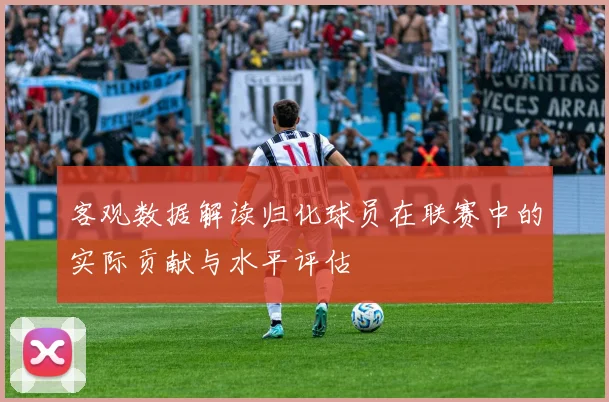 客观数据解读归化球员在联赛中的实际贡献与水平评估