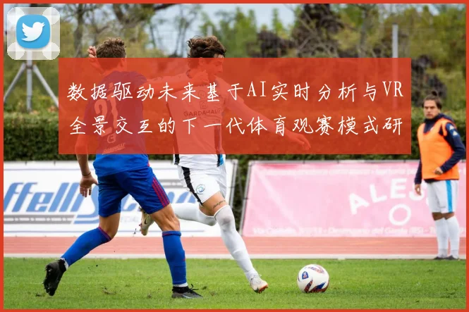 数据驱动未来基于AI实时分析与VR全景交互的下一代体育观赛模式研究报告